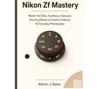 Nikon Zf Mastery: Master the Dials, Autofocus, Exposure, Shooting Modes & Creative Features for Everyday Photography