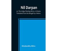 Nil Darpan; Or, The Indigo Planting Mirror, A Drama. ; Translated From The Bengali By A Native.