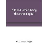 Nile and Jordan being the archological and historical interrelations between Egypt and Canaan from the earliest times to the fall of Jerusalem in A.D. 70 G. A. Francis KnightG. A. Francis Knight (Aute