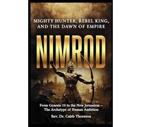 Nimrod: Mighty Hunter, Rebel King, and the Dawn of Empire: From Genesis 10 to the New Jerusalem - The Archetype of Human Ambition