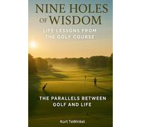 Nine Holes of Wisdom: Life Lessons from the Golf Course: The Parallels Between Golf and Life