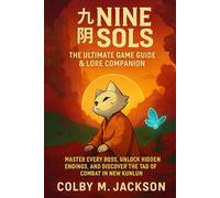 Nine Sols: The Ultimate Game Guide & Lore Companion: Master Every Boss, Unlock Hidden Endings, and Discover the Tao of Combat in New Kunlun