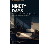 Ninety Days: What Managers Notice in Your First Job, and How to Earn Trust Before Your First Review