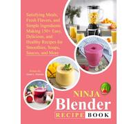 Ninja Blender Recipe Book: Satisfying Meals, Fresh Flavors, and Simple Ingredients Making 150+ Easy, Delicious, and Healthy Recipes for Smoothies, Soups, Sauces, and More