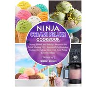 Ninja Creami Deluxe Cookbook: Scoop, Blend, and Indulge: Discover the Art of Making 100+ Irresistible Milkshakes, Gelato, Sorbets & More with Your Ninja Creami Deluxe