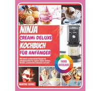 Ninja CREAMi Deluxe Kochbuch für Anfänger: 100 einfach zuzubereitende Rezepte für selbstgemachtes Eis, Joghurt, Gelato, Sorbets, Slushies, proteinreiche Leckereien und mehr