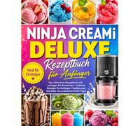Ninja Creami Deluxe Rezeptbuch für Anfänger:Das ultimative Rezeptbuch mit cremigen Eis-Kreationen - einfache Rezepte für Anfänger, Familien und Genießer mit praktischen Profi-Tipps