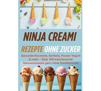 Ninja Creami Rezepte ohne Zucker: Gesunde Eiscreme, Sorbets, Frozen Yogurt & mehr[FARBAUSGABE]: Über 100 kalorienarme Genussrezepte ganz ohne Zuckerzusatz