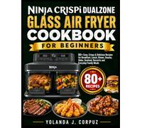 NINJA CRISPI DUALZONE GLASS AIR FRYER COOKBOOK FOR BEGINNERS: 80+ Easy, Crispy & Delicious Recipes for Breakfast, Lunch, Dinner, Snacks, Sides, Seafood, Desserts and Everyday Family Meals
