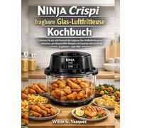 Ninja Crispi tragbare Glas-Luftfritteuse Kochbuch: Entdecken Sie das volle Potenzial der tragbaren Glas-Heißluftfritteuse mit einfachen, ... und zuverlässige Ergebnisse - jedes Mal!