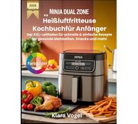 Ninja Dual Zone Heißluftfritteuse Kochbuchfür Anfänger: Der XXL-Leitfaden für schnelle & einfache Rezepte für gesunde Mahlzeiten, Snacks und mehr
