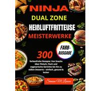 Ninja Dual Zone Heißluftfritteuse Meisterwerke: 300 farbenfrohe Rezepte: Von Snacks über Fleisch, Fisch und vegetarische Gerichte bis hin zu süßen Desserts - einfach, gesund & lecker