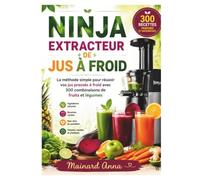 NINJA EXTRACTEUR DE JUS À FROID: La méthode simple pour réussir vos jus pressés à froid avec 300 combinaisons de fruits et légumes