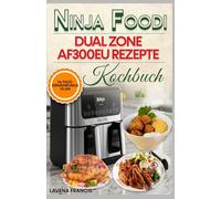 NINJA FOODI DUAL ZONE AF300EU REZEPTE KOCHBUCH: Anfängerfreundliche Rezepte für die Heißluftfritteuse mit SyncCook- und SyncFinish-Anleitungen für köstliche und gesunde Mahlzeiten für Familien