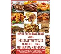 Ninja Foodi MAX Dual Zone Heißluftfritteuse AF400EU - Das ultimative Kochbuch Über 200 Rezepte für 6 Funktionen -: Max Crisp, Air Fry, Roast, Bake, Reheat & Dehydrate + 30-Tage-Essensplan