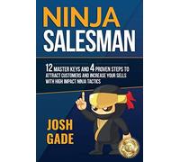 Ninja Salesman. 12 Master Keys And 4 Proven Steps To Attract Customers And Increase Your Sells With High Impact Ninja Tactics