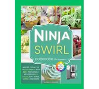 NINJA SWIRL COOKBOOK FOR BEGINNERS: Master the Art of Frozen Treats with 100+ Irresistible Recipes for Ice Cream, Soft Serve, Sorbet, and More