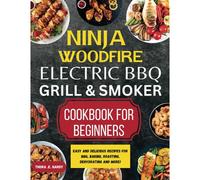 Ninja Woodfire Electric Bbq Grill & Smoker Cookbook For Beginners: Easy And Delicious Recipes For Bbq, Baking, Roasting, Dehydrating And More!
