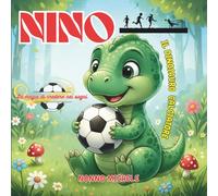 NINO - Il Dinosauro Calciatore- La Magia Di Credere Nei Sogni: Un Libro Sul Calcio Per Bambini e Ragazzi, Per La Fiducia In Se Stessi, Lo Spirito Di Squadra E La Bellezza Di Credere Nei Propri Sogni.