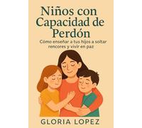 Niños con Capacidad de Perdón: Cómo enseñar a tus hijos a soltar rencores y vivir en paz: Estrategias sencillas para sanar vínculos en familia