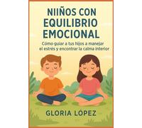Niños con Equilibrio Emocional: Cómo guiar a tus hijos a manejar el estrés y encontrar la calma interior: Estrategias prácticas para cultivar calma, confianza y resiliencia en tus hijos