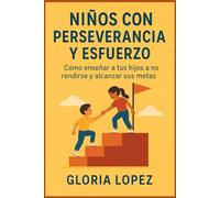 Niños con Perseverancia y Esfuerzo: Cómo enseñar a tus hijos a no rendirse y alcanzar sus metas -: Claves prácticas para motivar, guiar y fortalecer la constancia en tus hijos