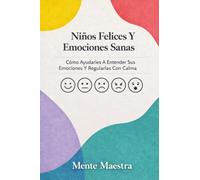 Niños Felices Y Emociones Sanas: Cómo Ayudarles A Entender Sus Emociones Y Regularlas Con Calma