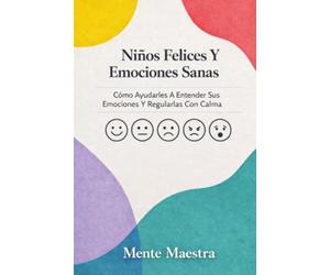 Niños Felices Y Emociones Sanas: Cómo Ayudarles A Entender Sus Emociones Y Regularlas Con Calma