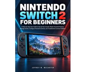 NINTENDO SWITCH 2 FOR BEGINNERS: A Step-by-Step User Guide to Set Up Your Console, Master Essential Features, Manage Games, Configure Parental Controls, and Troubleshoot Common Problems