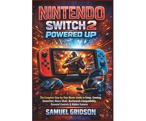 NINTENDO SWITCH 2 POWERED UP: The Complete Step-by-Step Master Guide to Setup, Gaming, GameChat, Mouse Mode, Backwards Compatibility, Parental Controls & Hidden Features