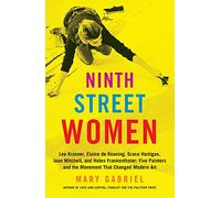 Ninth Street Women: Lee Krasner, Elaine de Kooning, Grace Hartigan, Joan Mitchell, and Helen Frankenthaler: Five Painters and the Movement That Changed Modern Art