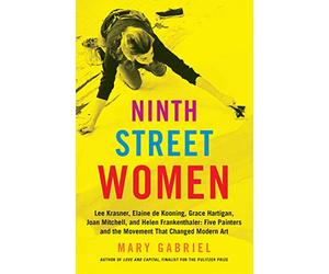 Ninth Street Women: Lee Krasner, Elaine de Kooning, Grace Hartigan, Joan Mitchell, and Helen Frankenthaler: Five Painters and the Movement That Changed Modern Art