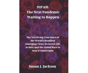 NIPAH: The Next Pandemic Waiting to Happen: The Terrifying True Story of the World’s Deadliest Emerging Virus, Its Secret Life in Bats, and the Global Race to Stop a Catastrophe