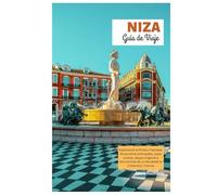 Niza Guía de Viaje: Explorando la Riviera Francesa: Atracciones principales, joyas ocultas, playas vírgenes y excursiones de un día desde la Costa Azul, Francia