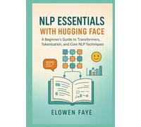 NLP Essentials with Hugging Face: A Beginner's Guide to Transformers, Tokenization, and Core NLP Techniques: A Beginner's Guide to Mastering Transformers, Tokenization, and Core NLP Techniques