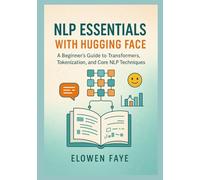 NLP Essentials with Hugging Face: A Beginner's Guide to Transformers, Tokenization, and Core NLP Techniques: A Beginner's Guide to Mastering Transformers, Tokenization, and Core NLP Techniques