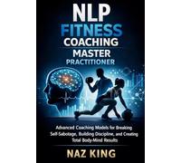 NLP Fitness Coaching Master Practitioner: Advanced Coaching Models for Breaking Self-Sabotage, Building Discipline, and Creating Total Body-Mind Results