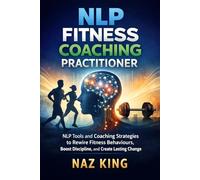 NLP Fitness Coaching Practitioner: NLP Tools and Coaching Strategies to Rewire Fitness Behaviours, Boost Discipline, and Create Lasting Change
