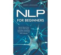 Nlp For Beginners Step By Step To More Success With Simple Psychology, Manipulation Techniques And The Right Body Language