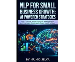 NLP for Small Business Growth: AI-Powered Strategies: Unlock Customer Service Automation, Market Research, and Personalized Marketing with Budget-Friendly Solutions