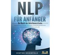 NLP FÜR ANFÄNGER - Die Macht des Unterbewusstseins: Wie Sie die Kraft der Psychologie, Kommunikation und Manipulationstechniken für sich nutzen und endlich all das bekommen, was Sie wollen