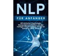 Nlp Für Anfänger: Mit Einfacher Psychologie, Manipulationstechniken Und Der Richtigen Körpersprache Schritt Für Schritt Zu Mehr Erfolg