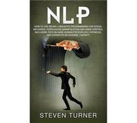 NLP How to Use NeuroLinguistic Programming for Social Influence Persuasion Manipulation and Mind Control Including Tips on Dark Human Psychology Hypnosis Steven TurnerSteven Turner (Auteur)