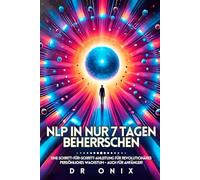 NLP IN NUR 7 TAGEN BEHERRSCHEN: Eine Schritt-für-Schritt-Anleitung für revolutionäres persönliches Wachstum - auch für Anfänger!