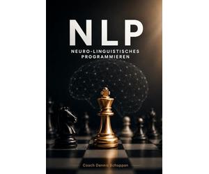 NLP - Neuro-Linguistisches Programmieren: Das umfassende Praxishandbuch für Kommunikation, Führung, Coaching, Verkauf und persönliche Exzellenz