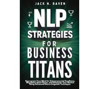 NLP Strategies for Business Titans: Reprogram Your Mind for Entrepreneurial Excellence, Magnetize Ideal Clients, and Dominate Your Market Using Advanced Neuro-Linguistic Techniques