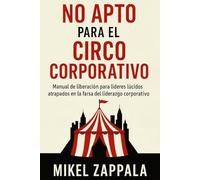 No Apto para el Circo Corporativo: Manual de liberación para líderes lúcidos atrapados en la farsa del liderazgo corporativo