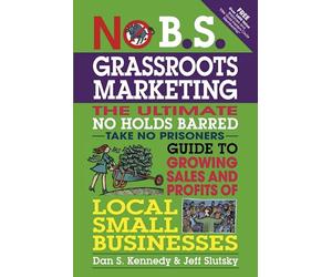 No B.S. Grassroots Marketing: The Ultimate No Holds Barred Take No Prisoner Guide to Growing Sales and Profits of Local Small Businesses