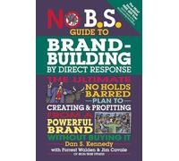 No B.S. Guide to Brand-Building by Direct Response: The Ultimate No Holds Barred Plan to Creating and Profiting from a Powerful Brand Without Buying It