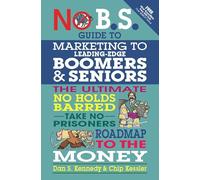 No B.S. Guide to Marketing to Leading Edge Boomers & Seniors: The Ultimate No Holds Barred Take No Prisoners Roadmap to the Money